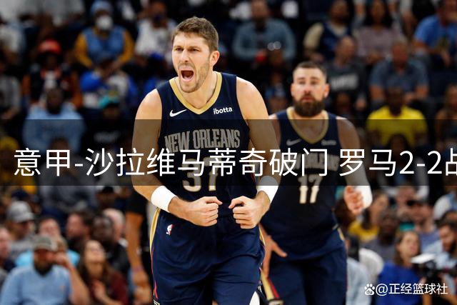 意甲-沙拉维马蒂奇破门 罗马2-2战平萨勒尼塔纳