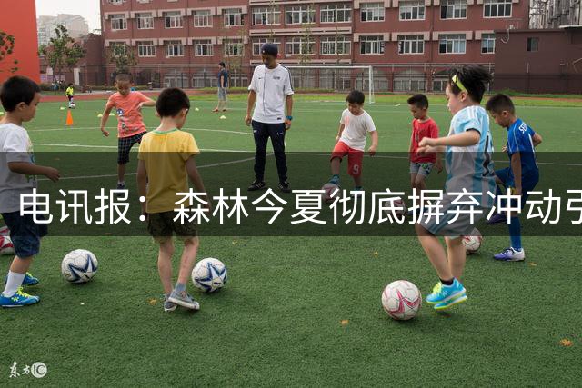 电讯报：森林今夏彻底摒弃冲动引援，优先打磨战术体系保持稳定