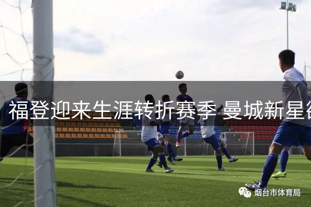福登迎来生涯转折赛季 曼城新星欲把握关键机遇