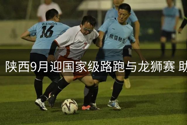 陕西9月迎国家级路跑与龙狮赛 助力文体旅深度融合