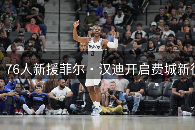 76人新援菲尔·汉迪开启费城新征程，携手老搭档