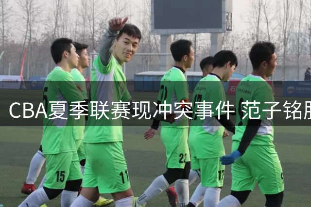 CBA夏季联赛现冲突事件 范子铭肘击引发与代彦龙争执