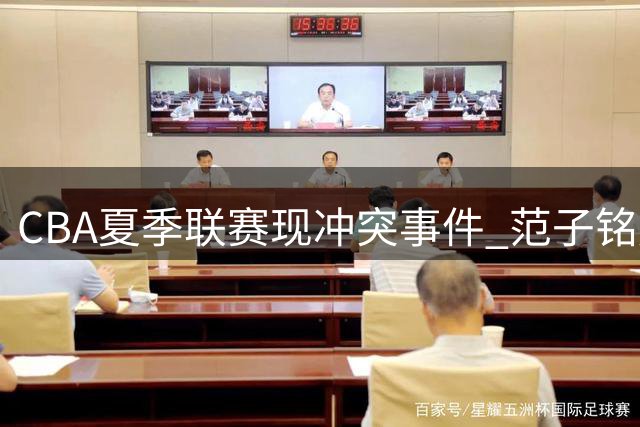 CBA夏季联赛现冲突事件 范子铭肘击引发与代彦龙争执